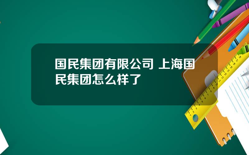 国民集团有限公司 上海国民集团怎么样了